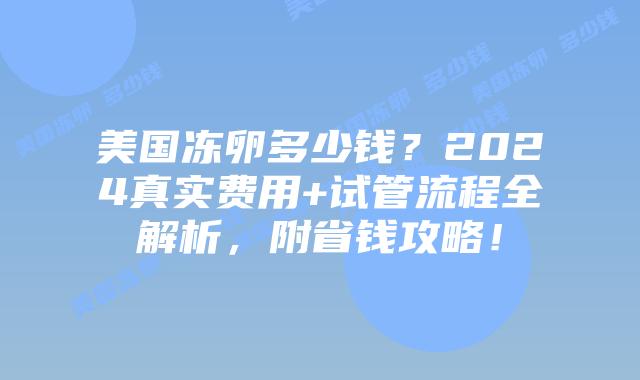 美国冻卵多少钱？2024真实费用+试管流程全解析，附省钱攻略！插图