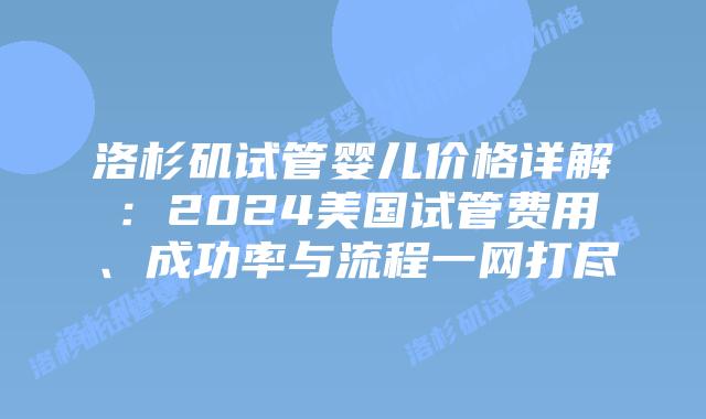 洛杉矶试管婴儿价格详解:2024美国试管费用、成功率与流程一网打尽插图 洛杉矶试管婴儿价格详解:2024美国试管费用、成功率与流程一网打尽插图
