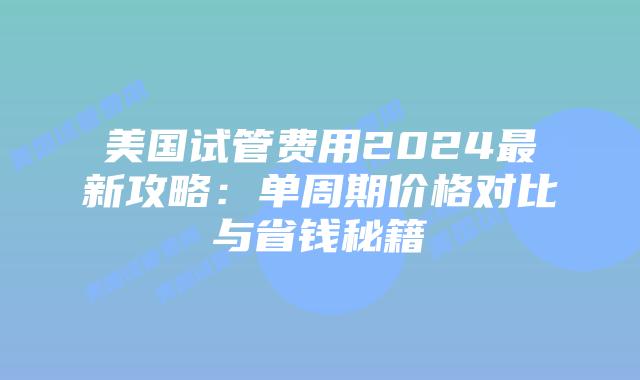 美国试管费用2024最新攻略:单周期价格对比与省钱秘籍插图 美国试管费用2024最新攻略:单周期价格对比与省钱秘籍插图