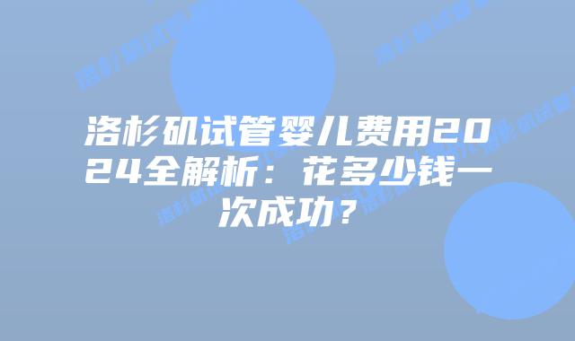 洛杉矶试管婴儿费用2024全解析：花多少钱一次成功？插图