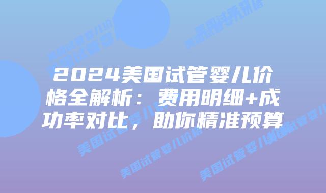 2024美国试管婴儿价格全解析:费用明细+成功率对比,助你精准预算插图 2024美国试管婴儿价格全解析:费用明细+成功率对比,助你精准预算插图
