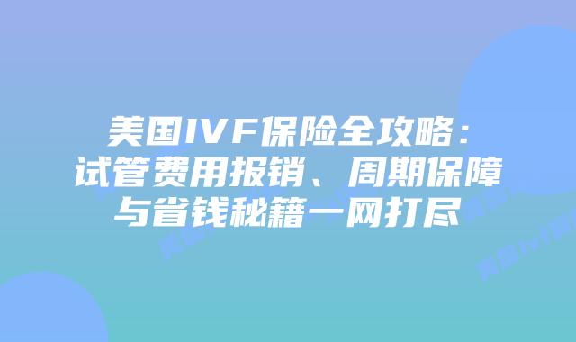 美国IVF保险全攻略：试管费用报销、周期保障与省钱秘籍一网打尽插图