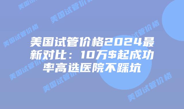 美国试管价格2024最新对比:10万$起成功率高选医院不踩坑插图 美国试管价格2024最新对比:10万$起成功率高选医院不踩坑插图