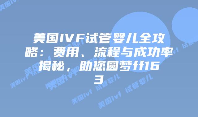 美国IVF试管婴儿全攻略:费用、流程与成功率揭秘,助您圆梦ff163插图 美国IVF试管婴儿全攻略:费用、流程与成功率揭秘,助您圆梦ff163插图