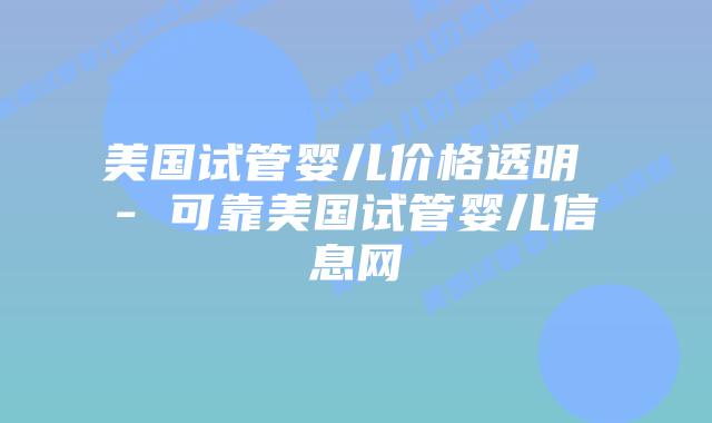 美国试管婴儿价格透明 – 可靠美国试管婴儿信息网插图