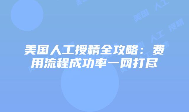 美国人工授精全攻略：费用流程成功率一网打尽插图