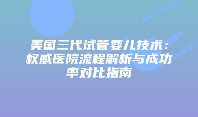 美国三代试管婴儿技术:权威医院流程解析与成功率对比指南插图 美国三代试管婴儿技术:权威医院流程解析与成功率对比指南插图