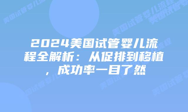 2024美国试管婴儿流程全解析:从促排到移植,成功率一目了然插图 2024美国试管婴儿流程全解析:从促排到移植,成功率一目了然插图
