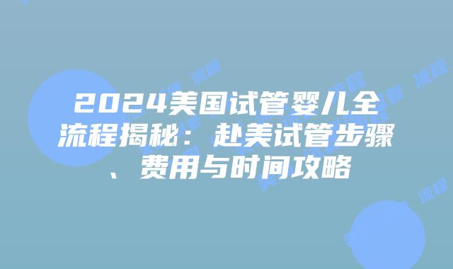 2024美国试管婴儿全流程揭秘:赴美试管步骤、费用与时间攻略插图 2024美国试管婴儿全流程揭秘:赴美试管步骤、费用与时间攻略插图