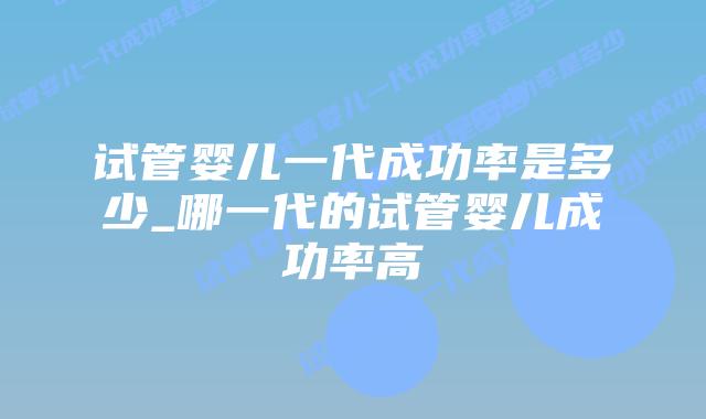 试管婴儿一代成功率是多少_哪一代的试管婴儿成功率高插图 试管婴儿一代成功率是多少_哪一代的试管婴儿成功率高插图