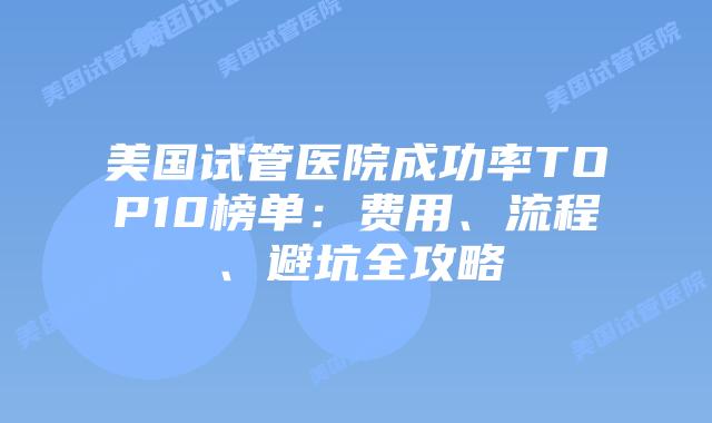 美国试管医院成功率TOP10榜单:费用、流程、避坑全攻略插图 美国试管医院成功率TOP10榜单:费用、流程、避坑全攻略插图
