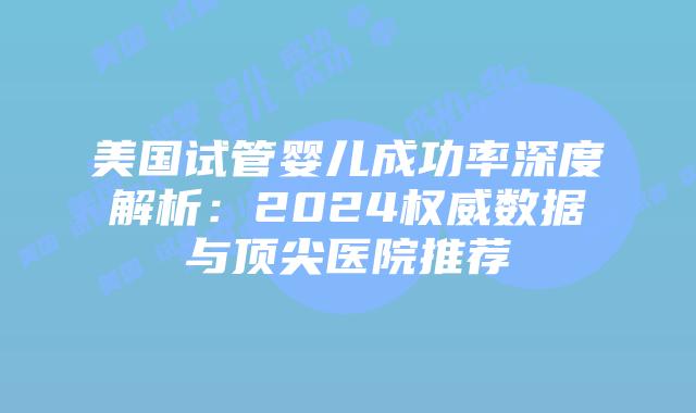 美国试管婴儿成功率深度解析:2024权威数据与顶尖医院推荐插图 美国试管婴儿成功率深度解析:2024权威数据与顶尖医院推荐插图
