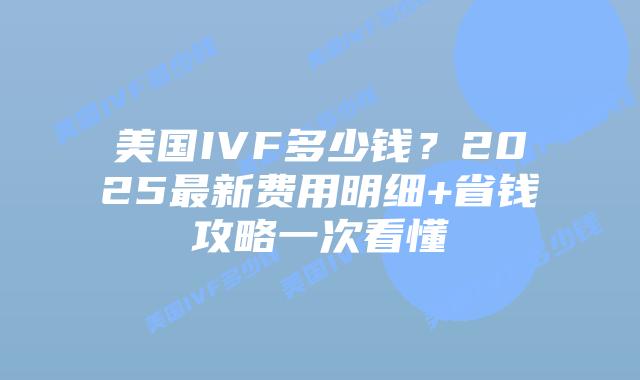 美国IVF多少钱？2025最新费用明细+省钱攻略一次看懂插图