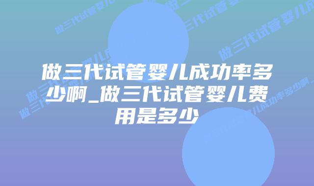 做三代试管婴儿成功率多少啊_做三代试管婴儿费用是多少插图 做三代试管婴儿成功率多少啊_做三代试管婴儿费用是多少插图