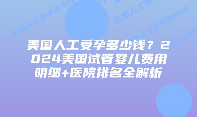 美国人工受孕多少钱?2024美国试管婴儿费用明细+医院排名全解析插图 美国人工受孕多少钱?2024美国试管婴儿费用明细+医院排名全解析插图
