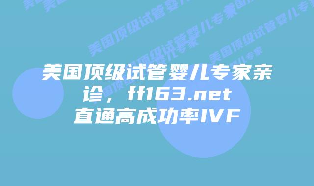 美国顶级试管婴儿专家亲诊，ff163.net直通高成功率IVF插图
