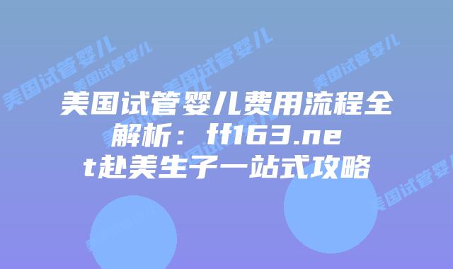 美国试管婴儿费用流程全解析：ff163.net赴美生子一站式攻略插图