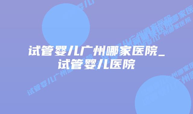 试管婴儿广州哪家医院_试管婴儿医院插图 试管婴儿广州哪家医院_试管婴儿医院插图