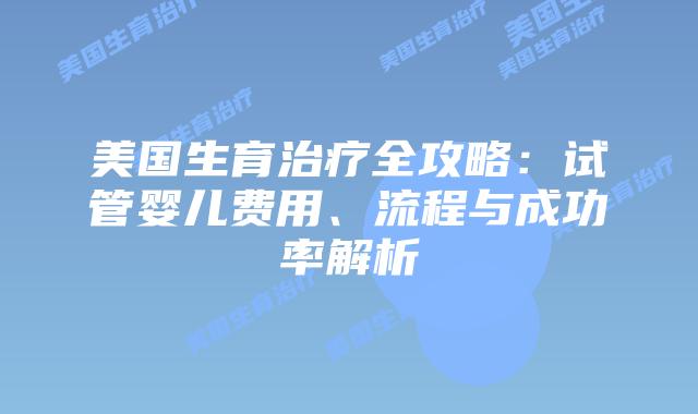 美国生育治疗全攻略：试管婴儿费用、流程与成功率解析插图