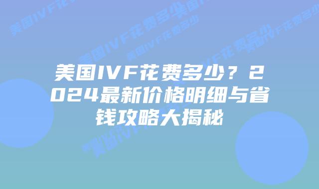 美国IVF花费多少？2024最新价格明细与省钱攻略大揭秘插图
