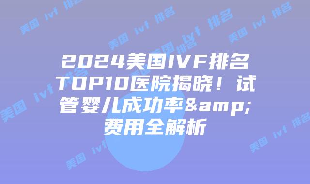 2024美国IVF排名TOP10医院揭晓！试管婴儿成功率&费用全解析插图