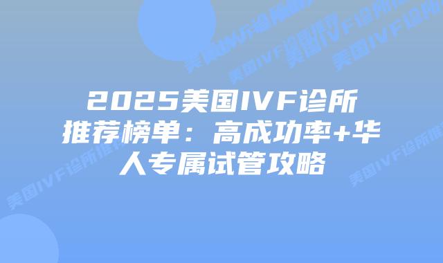 2025美国IVF诊所推荐榜单：高成功率+华人专属试管攻略插图