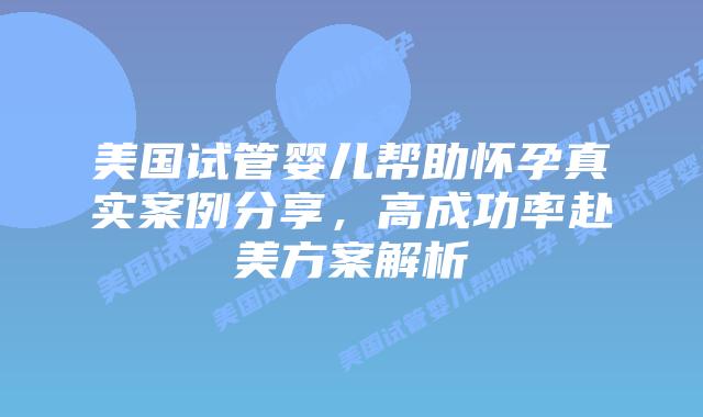美国试管婴儿帮助怀孕真实案例分享，高成功率赴美方案解析插图