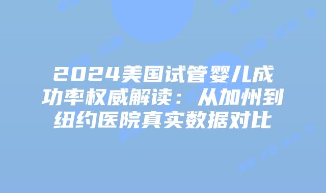 2024美国试管婴儿成功率权威解读：从加州到纽约医院真实数据对比插图