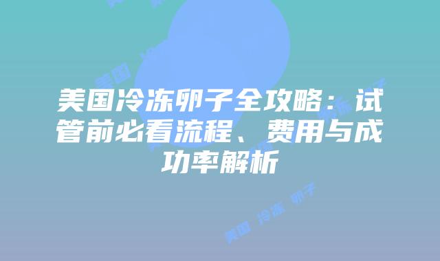 美国冷冻卵子全攻略：试管前必看流程、费用与成功率解析插图