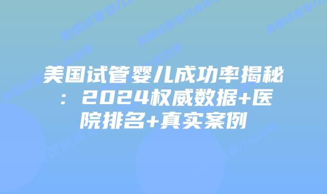 美国试管婴儿成功率揭秘：2024权威数据+医院排名+真实案例插图