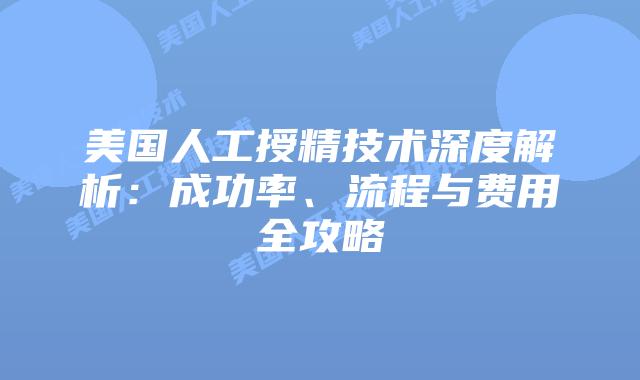 美国人工授精技术深度解析：成功率、流程与费用全攻略插图