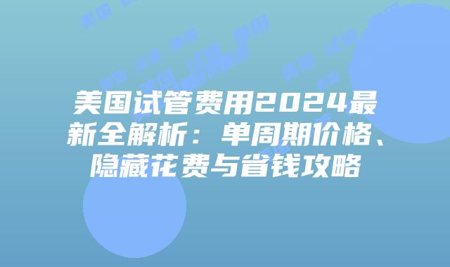 美国试管费用2024最新全解析：单周期价格、隐藏花费与省钱攻略插图