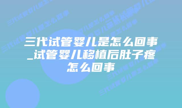 三代试管婴儿是怎么回事_试管婴儿移植后肚子疼怎么回事插图 三代试管婴儿是怎么回事_试管婴儿移植后肚子疼怎么回事插图