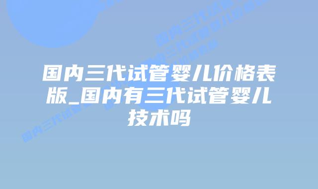 国内三代试管婴儿价格表版_国内有三代试管婴儿技术吗插图
