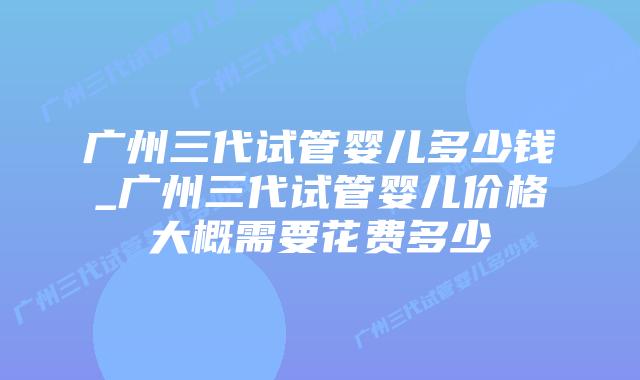 广州三代试管婴儿多少钱_广州三代试管婴儿价格大概需要花费多少插图 广州三代试管婴儿多少钱_广州三代试管婴儿价格大概需要花费多少插图