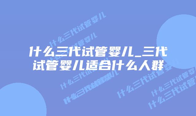 什么三代试管婴儿_三代试管婴儿适合什么人群插图