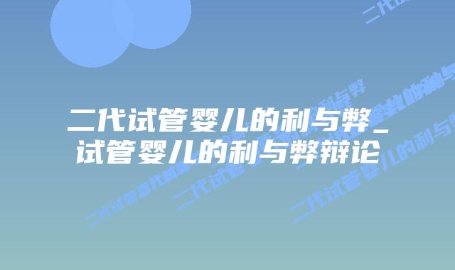 二代试管婴儿的利与弊_试管婴儿的利与弊辩论插图
