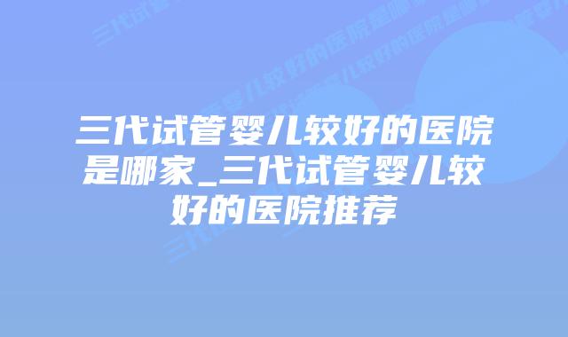 三代试管婴儿较好的医院是哪家_三代试管婴儿较好的医院推荐插图 三代试管婴儿较好的医院是哪家_三代试管婴儿较好的医院推荐插图