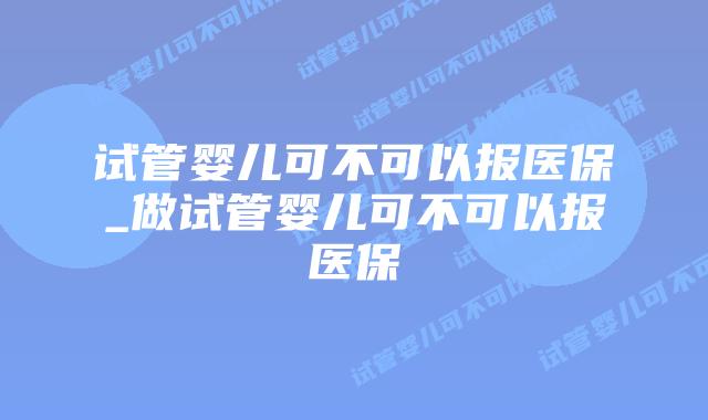 试管婴儿可不可以报医保_做试管婴儿可不可以报医保插图