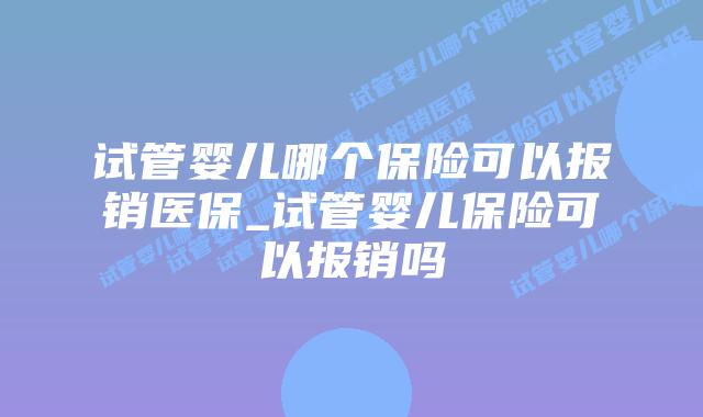 试管婴儿哪个保险可以报销医保_试管婴儿保险可以报销吗插图