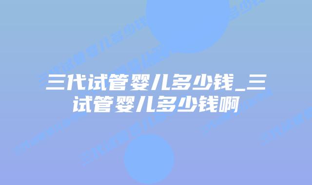 三代试管婴儿多少钱_三试管婴儿多少钱啊插图