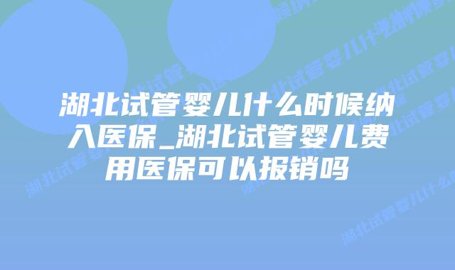 湖北试管婴儿什么时候纳入医保_湖北试管婴儿费用医保可以报销吗插图 湖北试管婴儿什么时候纳入医保_湖北试管婴儿费用医保可以报销吗插图