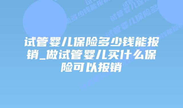 试管婴儿保险多少钱能报销_做试管婴儿买什么保险可以报销插图 试管婴儿保险多少钱能报销_做试管婴儿买什么保险可以报销插图