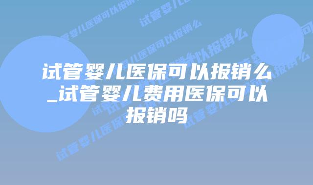 试管婴儿医保可以报销么_试管婴儿费用医保可以报销吗插图 试管婴儿医保可以报销么_试管婴儿费用医保可以报销吗插图