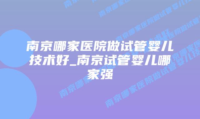 南京哪家医院做试管婴儿技术好_南京试管婴儿哪家强插图