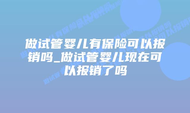 做试管婴儿有保险可以报销吗_做试管婴儿现在可以报销了吗插图