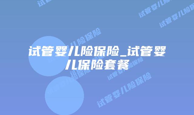 试管婴儿险保险_试管婴儿保险套餐插图 试管婴儿险保险_试管婴儿保险套餐插图