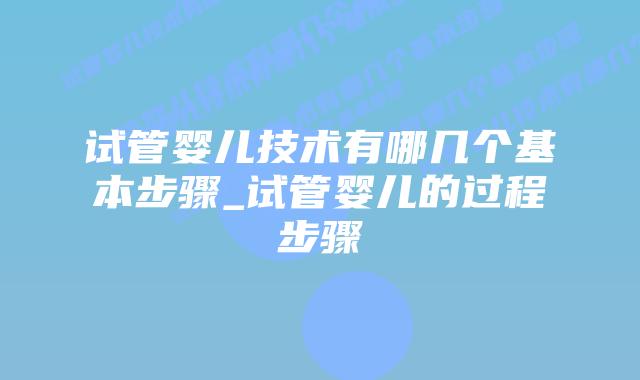 试管婴儿技术有哪几个基本步骤_试管婴儿的过程步骤插图