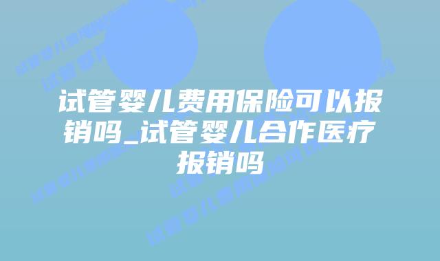 试管婴儿费用保险可以报销吗_试管婴儿合作医疗报销吗插图 试管婴儿费用保险可以报销吗_试管婴儿合作医疗报销吗插图