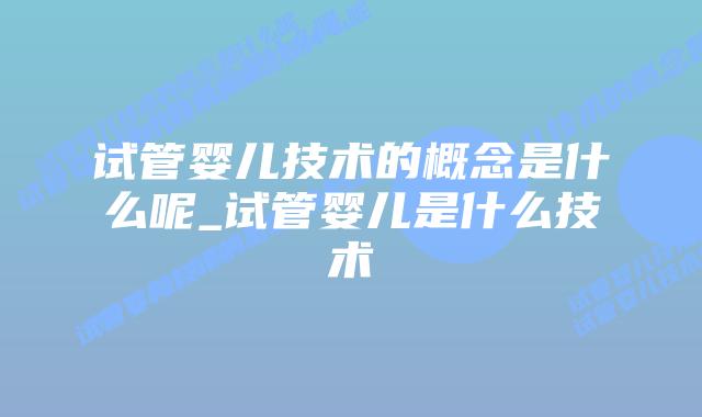 试管婴儿技术的概念是什么呢_试管婴儿是什么技术插图 试管婴儿技术的概念是什么呢_试管婴儿是什么技术插图
